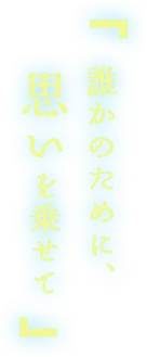 「誰かのために、思いを乗せて」