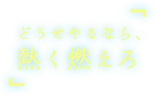 「どうせやるなら、熱く燃えろ」